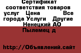 Сертификат соответствия товаров, услуг › Цена ­ 4 000 - Все города Услуги » Другие   . Ненецкий АО,Пылемец д.